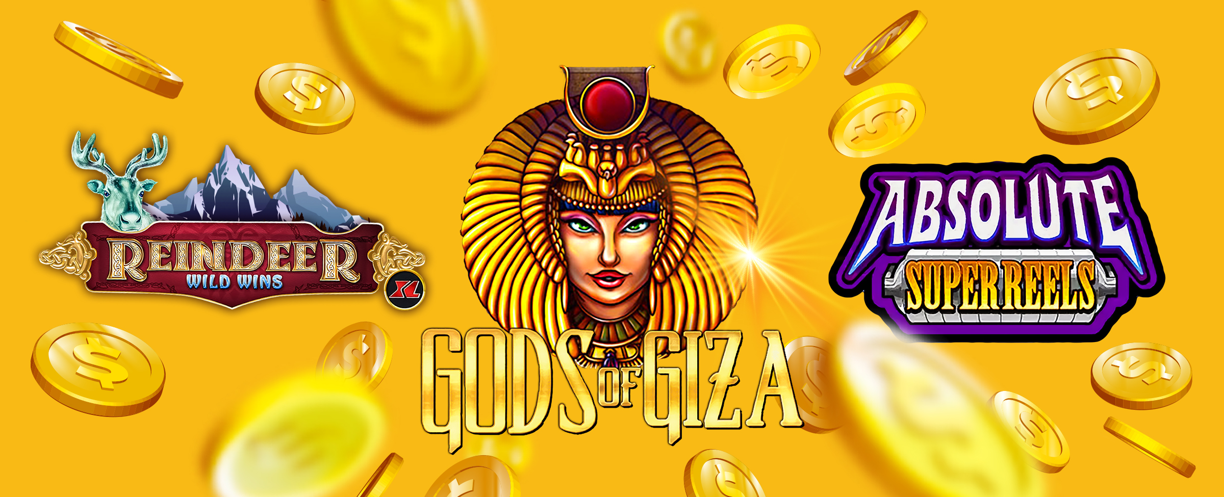 If you're a glutton for immersive action, try your hand at Gods of Giza, Absolute Super Reels or Reindeer Wild Wins XL.